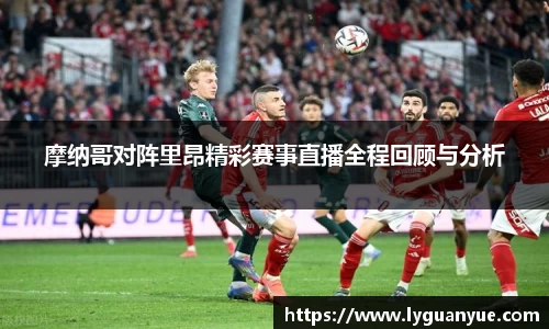 摩纳哥对阵里昂精彩赛事直播全程回顾与分析