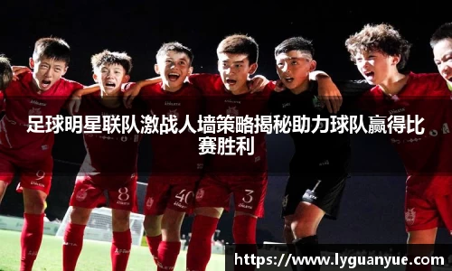 足球明星联队激战人墙策略揭秘助力球队赢得比赛胜利
